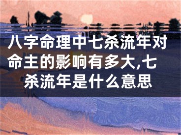 八字命理中七杀流年对命主的影响有多大,七杀流年是什么意思