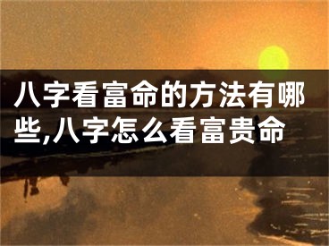 八字看富命的方法有哪些,八字怎么看富贵命