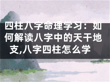 四柱八字命理学习：如何解读八字中的天干地支,八字四柱怎么学
