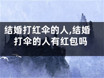 结婚打红伞的人,结婚打伞的人有红包吗