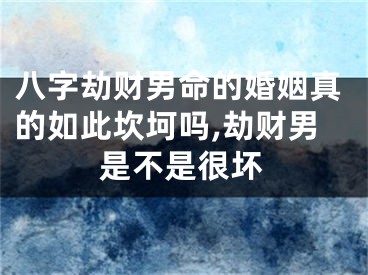 八字劫财男命的婚姻真的如此坎坷吗,劫财男是不是很坏