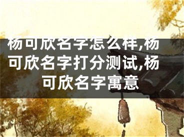 杨可欣名字怎么样,杨可欣名字打分测试,杨可欣名字寓意