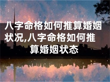 八字命格如何推算婚姻状况,八字命格如何推算婚姻状态
