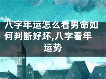 八字年运怎么看男命如何判断好坏,八字看年运势