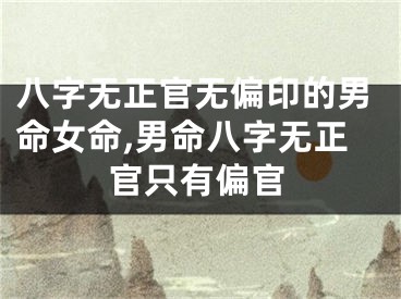 八字无正官无偏印的男命女命,男命八字无正官只有偏官