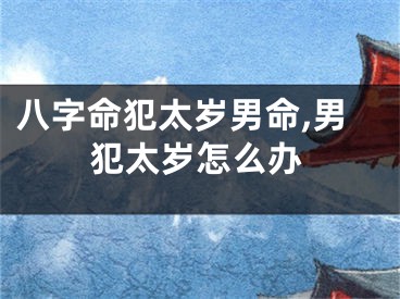 八字命犯太岁男命,男犯太岁怎么办