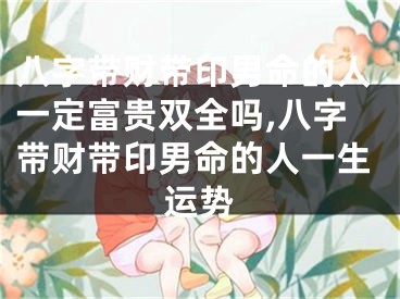 八字带财带印男命的人一定富贵双全吗,八字带财带印男命的人一生运势