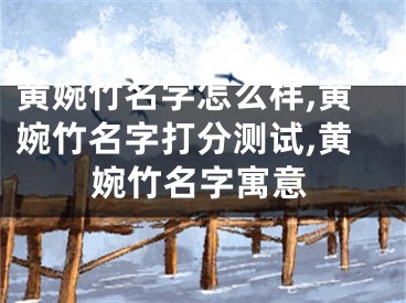 黄婉竹名字怎么样,黄婉竹名字打分测试,黄婉竹名字寓意