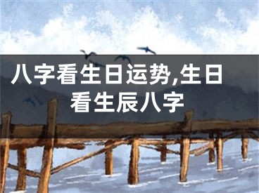 八字看生日运势,生日看生辰八字