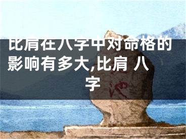 比肩在八字中对命格的影响有多大,比肩 八字