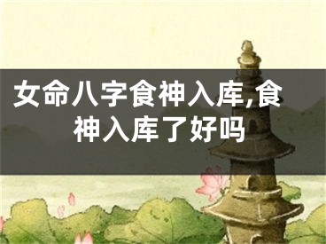女命八字食神入库,食神入库了好吗