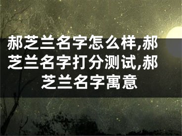 郝芝兰名字怎么样,郝芝兰名字打分测试,郝芝兰名字寓意