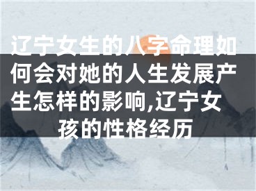 辽宁女生的八字命理如何会对她的人生发展产生怎样的影响,辽宁女孩的性格经历