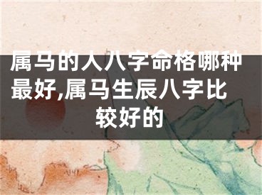 属马的人八字命格哪种最好,属马生辰八字比较好的
