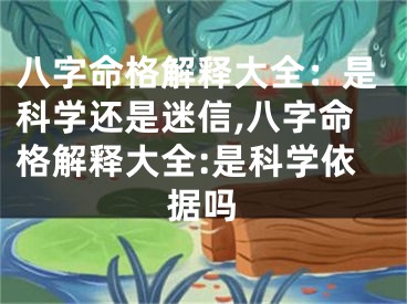八字命格解释大全：是科学还是迷信,八字命格解释大全:是科学依据吗