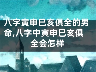 八字寅申巳亥俱全的男命,八字中寅申巳亥俱全会怎样
