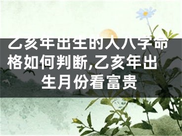 乙亥年出生的人八字命格如何判断,乙亥年出生月份看富贵