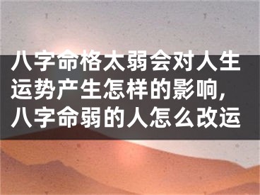 八字命格太弱会对人生运势产生怎样的影响,八字命弱的人怎么改运