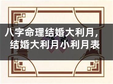八字命理结婚大利月,结婚大利月小利月表
