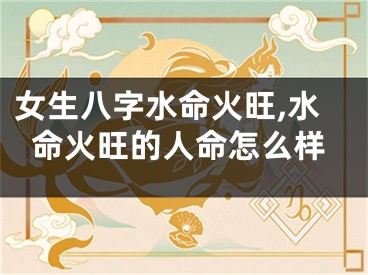 女生八字水命火旺,水命火旺的人命怎么样