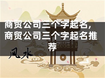 商贸公司三个字起名,商贸公司三个字起名推荐