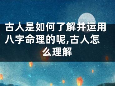 古人是如何了解并运用八字命理的呢,古人怎么理解