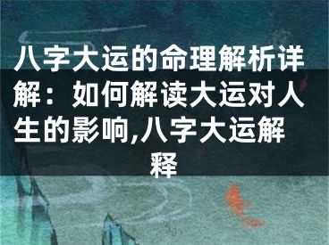 八字大运的命理解析详解：如何解读大运对人生的影响,八字大运解释