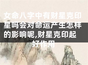女命八字中有财星克印星吗会对命运产生怎样的影响呢,财星克印起好作用