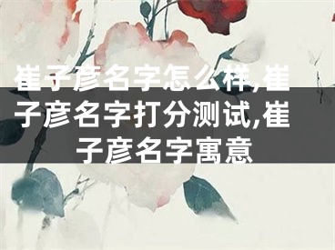 崔子彦名字怎么样,崔子彦名字打分测试,崔子彦名字寓意