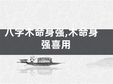 八字木命身强,木命身强喜用