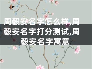 周毅安名字怎么样,周毅安名字打分测试,周毅安名字寓意