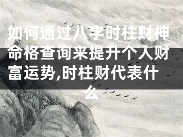 如何通过八字时柱财神命格查询来提升个人财富运势,时柱财代表什么