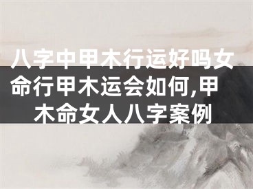 八字中甲木行运好吗女命行甲木运会如何,甲木命女人八字案例
