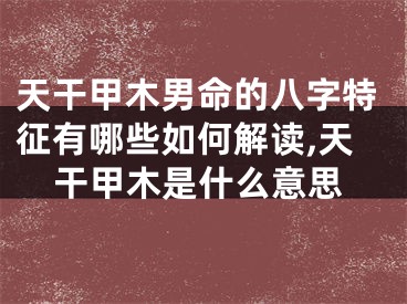 天干甲木男命的八字特征有哪些如何解读,天干甲木是什么意思