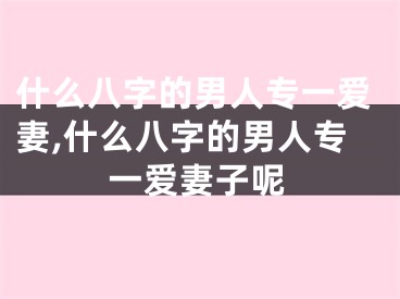 什么八字的男人专一爱妻,什么八字的男人专一爱妻子呢