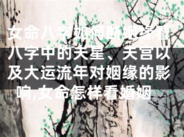 女命八字如何断姻缘看八字中的夫星、夫宫以及大运流年对姻缘的影响,女命怎样看婚姻