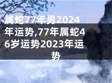 属蛇77年男2024年运势,77年属蛇46岁运势2023年运势