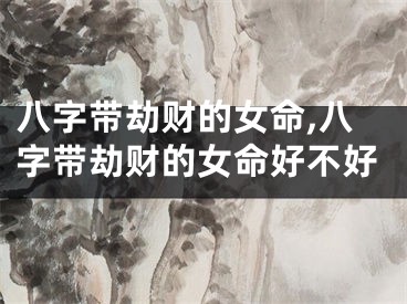 八字带劫财的女命,八字带劫财的女命好不好