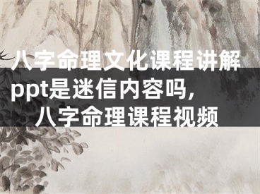 八字命理文化课程讲解ppt是迷信内容吗,八字命理课程视频