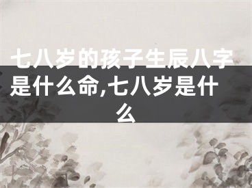 七八岁的孩子生辰八字是什么命,七八岁是什么