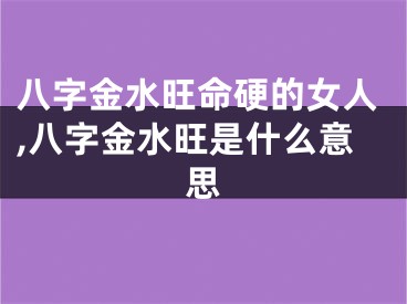 八字金水旺命硬的女人,八字金水旺是什么意思