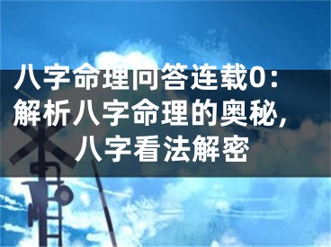 八字命理问答连载0：解析八字命理的奥秘,八字看法解密
