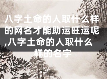 八字土命的人取什么样的网名才能助运旺运呢,八字土命的人取什么样的名字