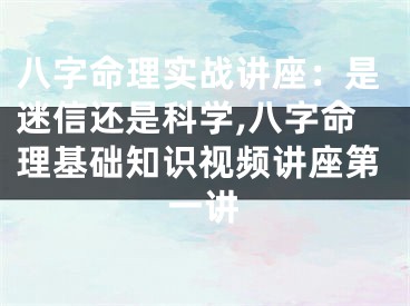 八字命理实战讲座：是迷信还是科学,八字命理基础知识视频讲座第一讲