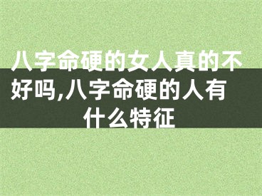 八字命硬的女人真的不好吗,八字命硬的人有什么特征