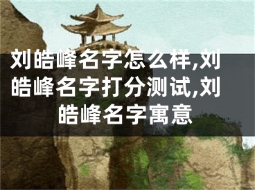 刘皓峰名字怎么样,刘皓峰名字打分测试,刘皓峰名字寓意