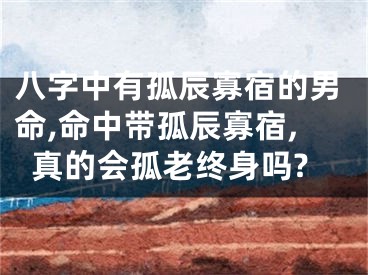 八字中有孤辰寡宿的男命,命中带孤辰寡宿,真的会孤老终身吗?
