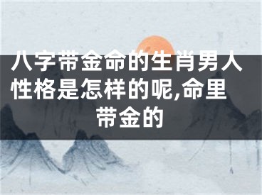 八字带金命的生肖男人性格是怎样的呢,命里带金的