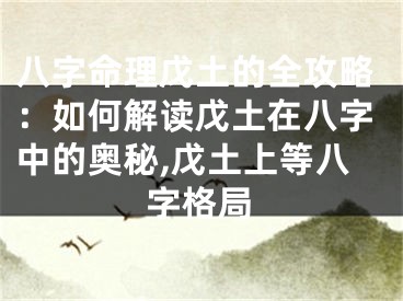 八字命理戊土的全攻略：如何解读戊土在八字中的奥秘,戊土上等八字格局