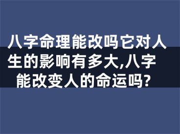八字命理能改吗它对人生的影响有多大,八字能改变人的命运吗?
